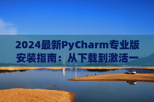 2024最新PyCharm专业版安装指南：从下载到激活一步到位